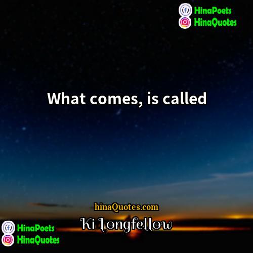 Ki Longfellow Quotes | What comes, is called.
  